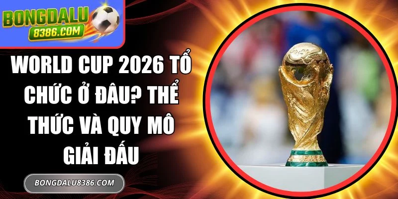 World Cup 2026 tổ chức ở đâu